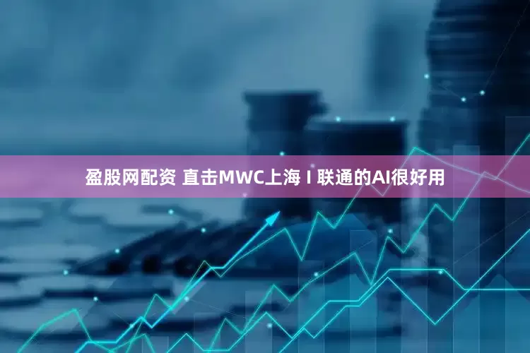 盈股网配资 直击MWC上海 I 联通的AI很好用