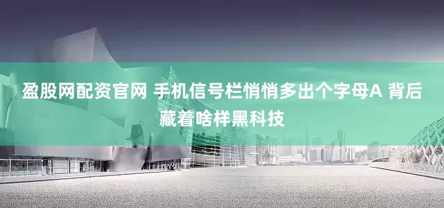 盈股网配资官网 手机信号栏悄悄多出个字母A 背后藏着啥样黑科技