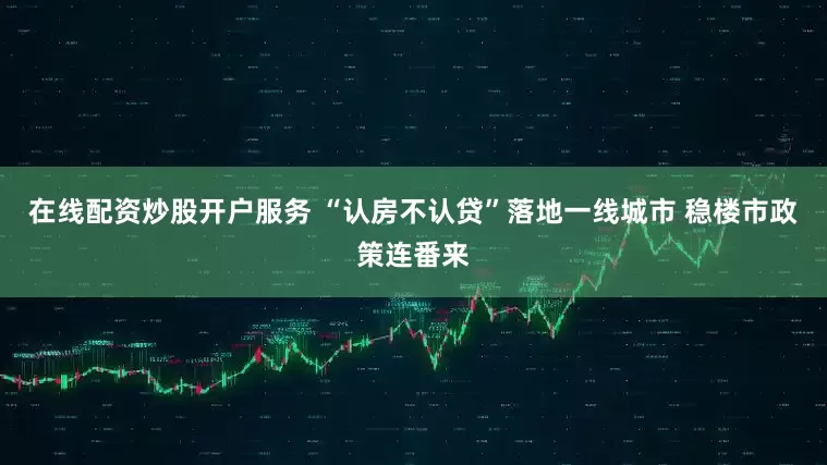 在线配资炒股开户服务 “认房不认贷”落地一线城市 稳楼市政策连番来