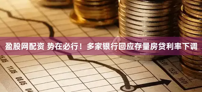 盈股网配资 势在必行！多家银行回应存量房贷利率下调