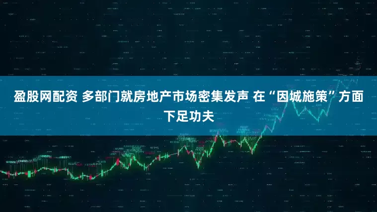 盈股网配资 多部门就房地产市场密集发声 在“因城施策”方面下足功夫