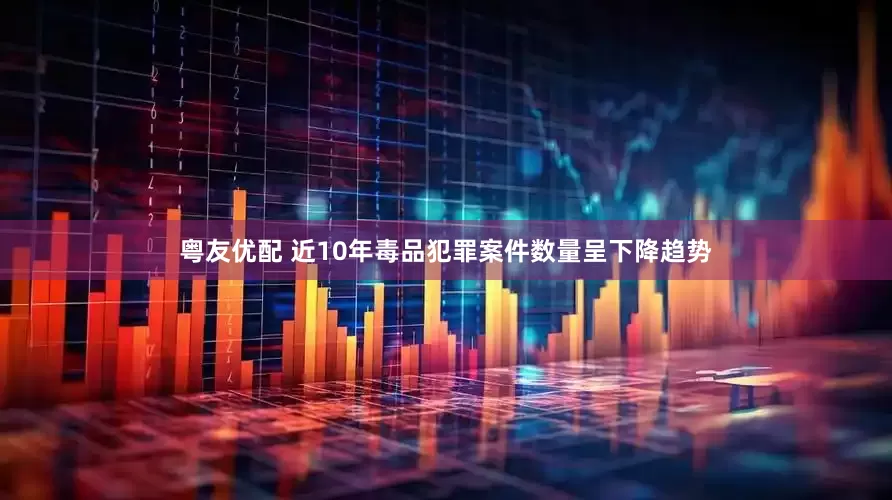 粤友优配 近10年毒品犯罪案件数量呈下降趋势