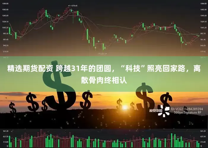 精选期货配资 跨越31年的团圆，“科技”照亮回家路，离散骨肉终相认