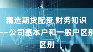 精选期货配资 财务知识——公司基本户和一般户区别