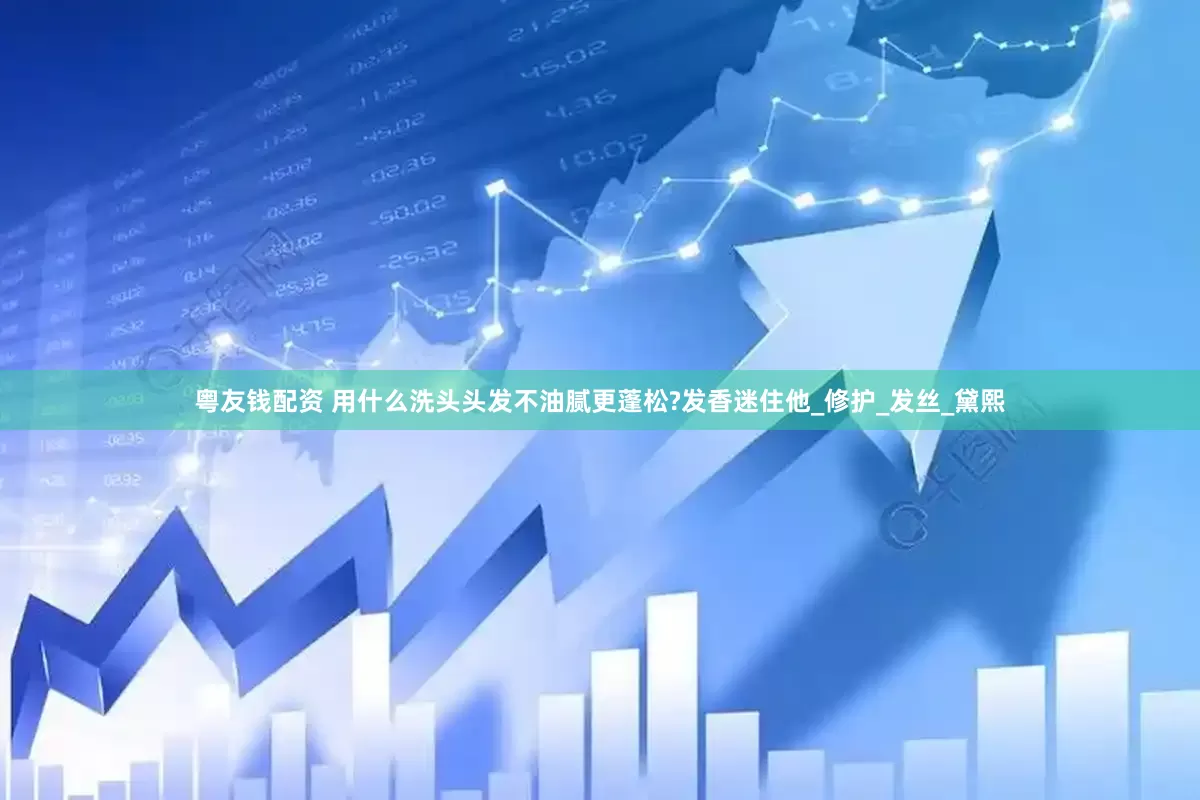 粤友钱配资 用什么洗头头发不油腻更蓬松?发香迷住他_修护_发丝_黛熙
