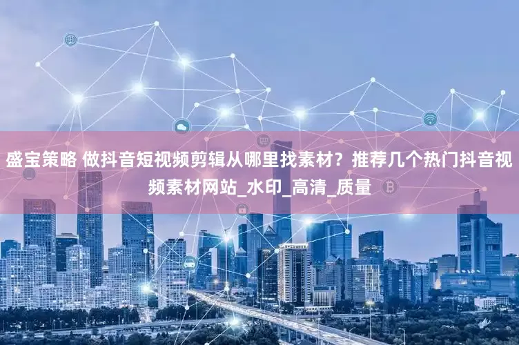 盛宝策略 做抖音短视频剪辑从哪里找素材？推荐几个热门抖音视频素材网站_水印_高清_质量