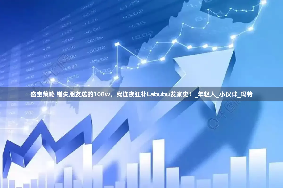 盛宝策略 错失朋友送的108w，我连夜狂补Labubu发家史！_年轻人_小伙伴_玛特
