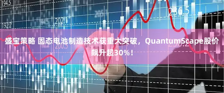 盛宝策略 固态电池制造技术获重大突破，QuantumScape股价飙升超30%！