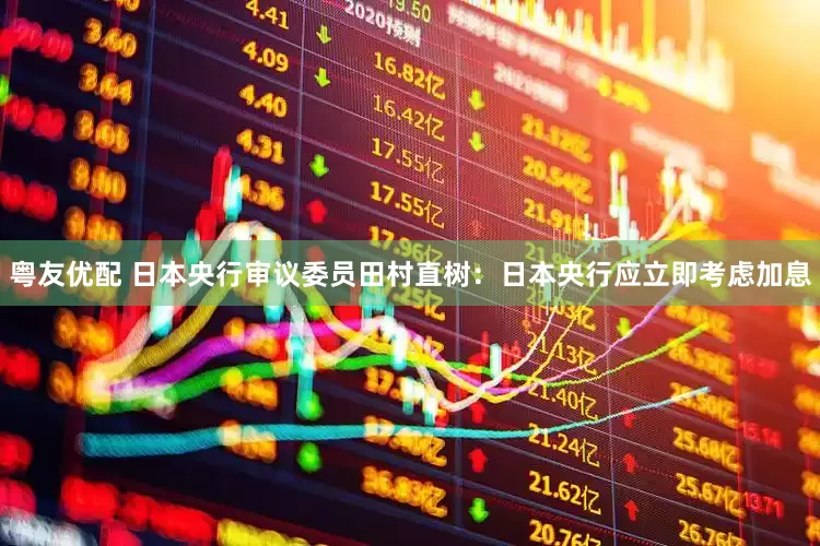 粤友优配 日本央行审议委员田村直树：日本央行应立即考虑加息