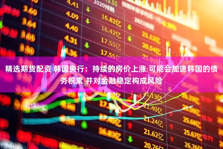 精选期货配资 韩国央行：持续的房价上涨 可能会加速韩国的债务积累 并对金融稳定构成风险