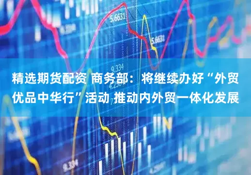 精选期货配资 商务部：将继续办好“外贸优品中华行”活动 推动内外贸一体化发展