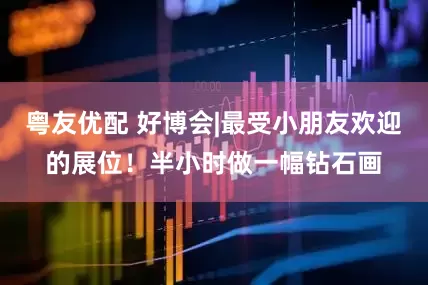 粤友优配 好博会|最受小朋友欢迎的展位！半小时做一幅钻石画