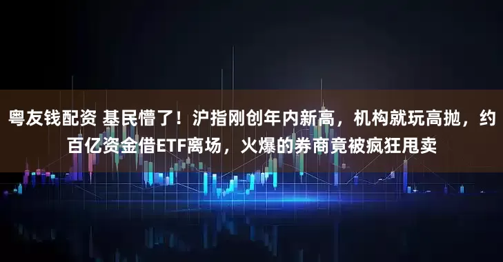 粤友钱配资 基民懵了！沪指刚创年内新高，机构就玩高抛，约百亿资金借ETF离场，火爆的券商竟被疯狂甩卖