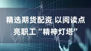 精选期货配资 以阅读点亮职工“精神灯塔”