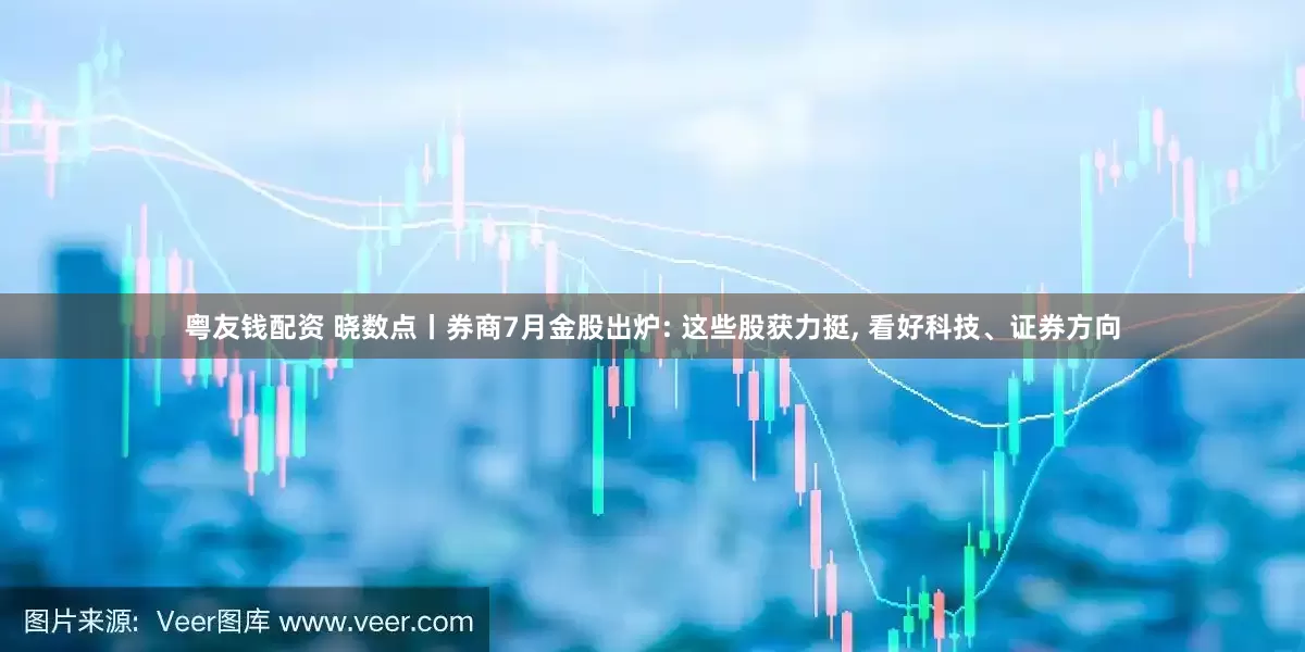 粤友钱配资 晓数点丨券商7月金股出炉: 这些股获力挺, 看好科技、证券方向