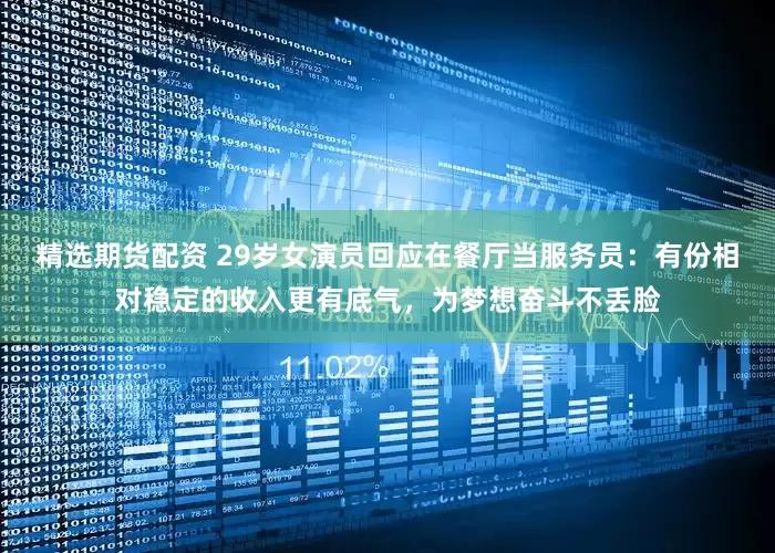 精选期货配资 29岁女演员回应在餐厅当服务员：有份相对稳定的收入更有底气，为梦想奋斗不丢脸