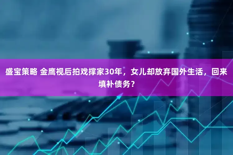盛宝策略 金鹰视后拍戏撑家30年，女儿却放弃国外生活，回来填补债务？