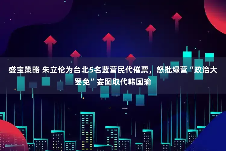 盛宝策略 朱立伦为台北5名蓝营民代催票，怒批绿营“政治大罢免”妄图取代韩国瑜