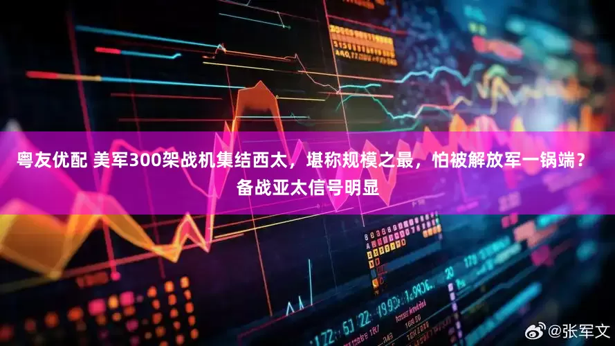 粤友优配 美军300架战机集结西太，堪称规模之最，怕被解放军一锅端？ 备战亚太信号明显