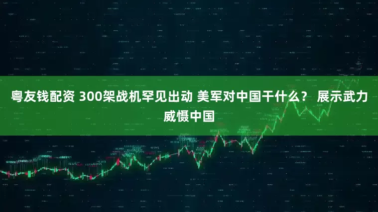 粤友钱配资 300架战机罕见出动 美军对中国干什么？ 展示武力威慑中国