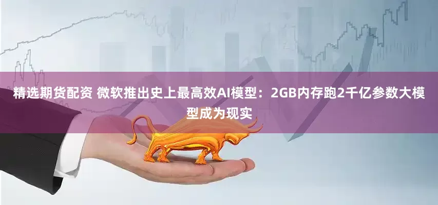 精选期货配资 微软推出史上最高效AI模型：2GB内存跑2千亿参数大模型成为现实