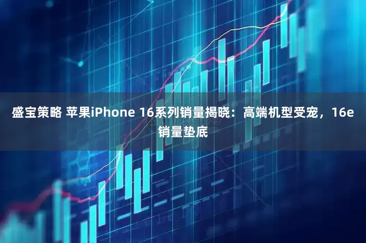盛宝策略 苹果iPhone 16系列销量揭晓：高端机型受宠，16e销量垫底