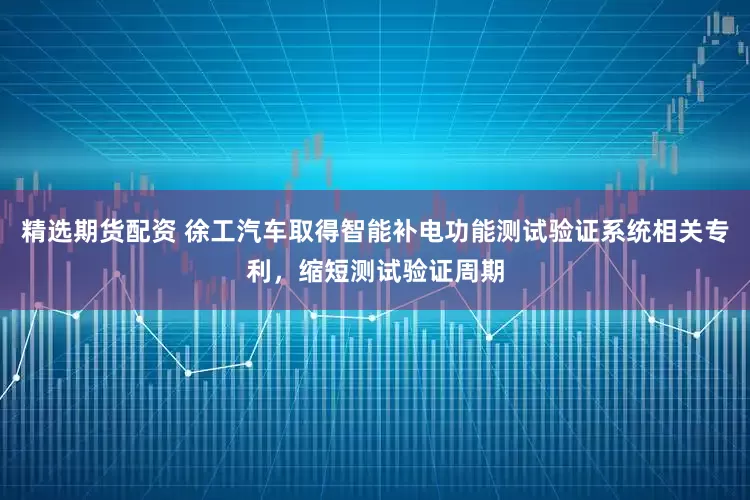 精选期货配资 徐工汽车取得智能补电功能测试验证系统相关专利，缩短测试验证周期