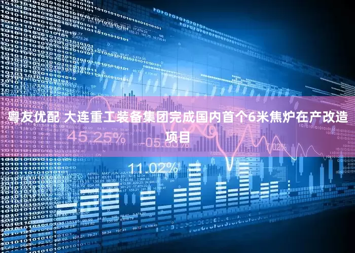 粤友优配 大连重工装备集团完成国内首个6米焦炉在产改造项目
