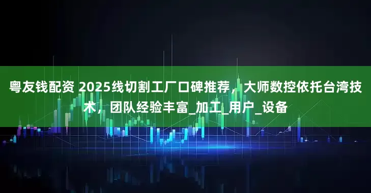 粤友钱配资 2025线切割工厂口碑推荐，大师数控依托台湾技术，团队经验丰富_加工_用户_设备