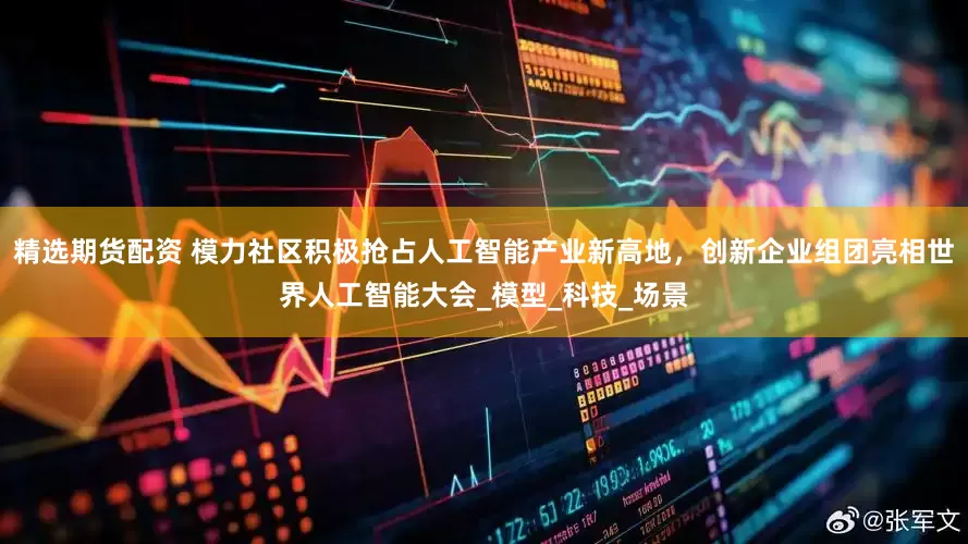 精选期货配资 模力社区积极抢占人工智能产业新高地，创新企业组团亮相世界人工智能大会_模型_科技_场景