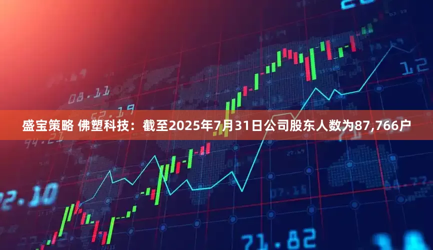 盛宝策略 佛塑科技：截至2025年7月31日公司股东人数为87,766户
