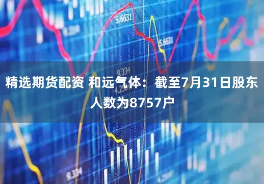 精选期货配资 和远气体：截至7月31日股东人数为8757户