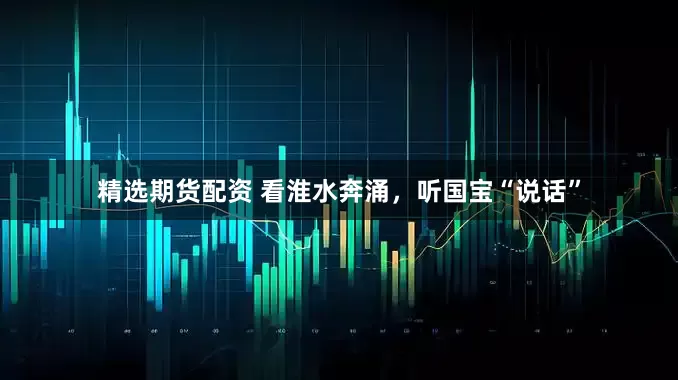精选期货配资 看淮水奔涌，听国宝“说话”