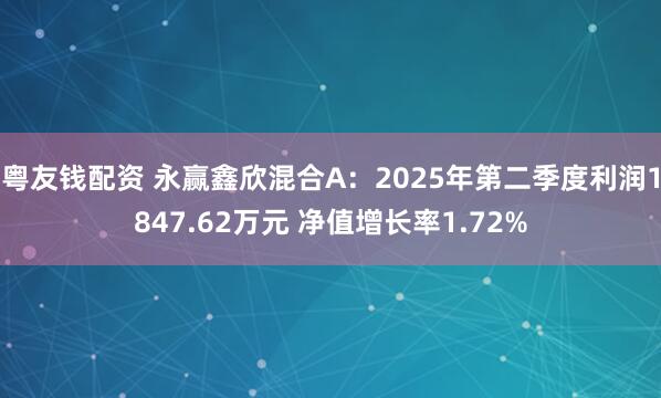粤友钱配资 永赢鑫欣混合A:2025年第二季度利润1847.62万元 净值增长率1.72%