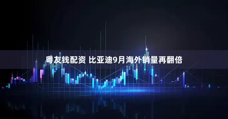 粤友钱配资 比亚迪9月海外销量再翻倍